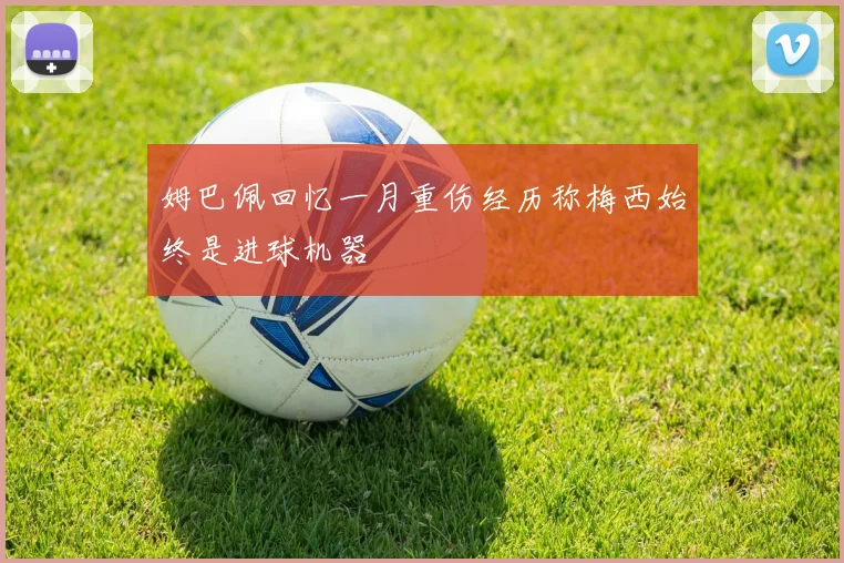姆巴佩回忆一月重伤经历称梅西始终是进球机器