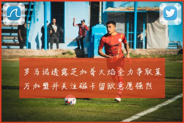 罗马诺透露芝加哥火焰全力争取莱万加盟并关注磁卡留欧意愿强烈