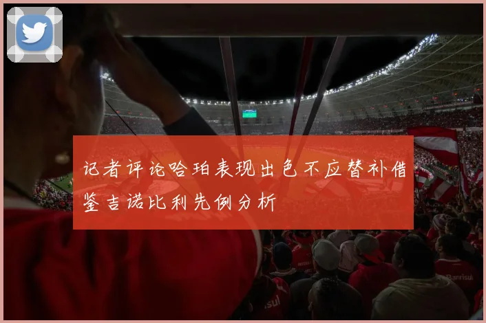 记者评论哈珀表现出色不应替补借鉴吉诺比利先例分析