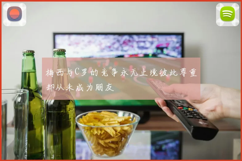 梅西与C罗的竞争永无止境彼此尊重却从未成为朋友