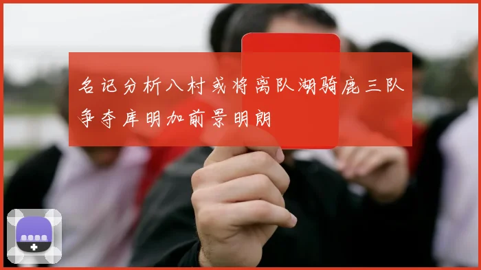 名记分析八村或将离队湖骑鹿三队争夺库明加前景明朗
