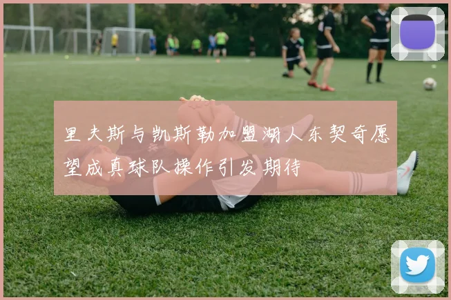 里夫斯与凯斯勒加盟湖人东契奇愿望成真球队操作引发期待