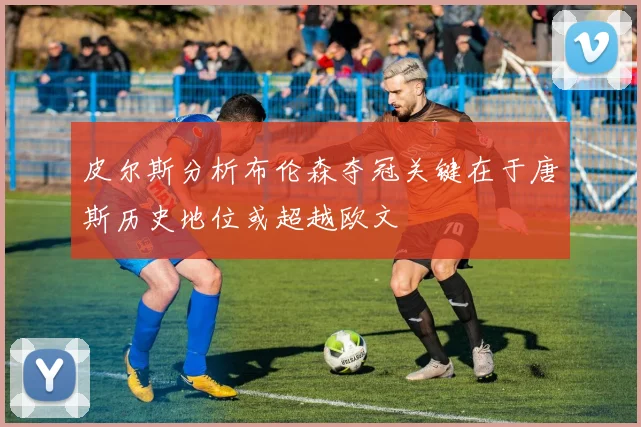 皮尔斯分析布伦森夺冠关键在于唐斯历史地位或超越欧文