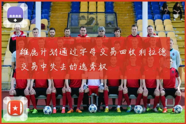 雄鹿计划通过字母交易回收利拉德交易中失去的选秀权