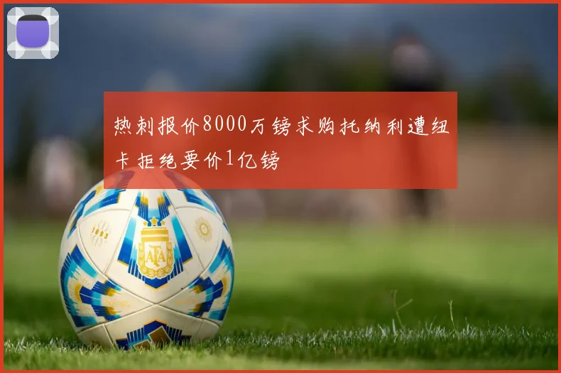 热刺报价8000万镑求购托纳利遭纽卡拒绝要价1亿镑