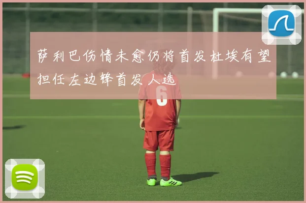 萨利巴伤情未愈仍将首发杜埃有望担任左边锋首发人选