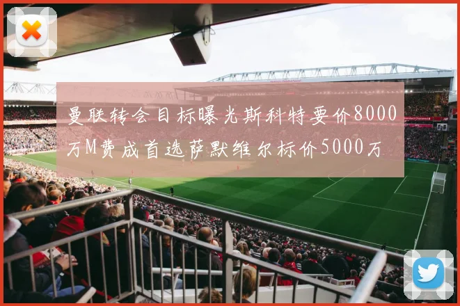 曼联转会目标曝光斯科特要价8000万M费成首选萨默维尔标价5000万