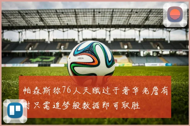 帕森斯称76人天赋过于奢华老詹有时只需追梦般数据即可取胜