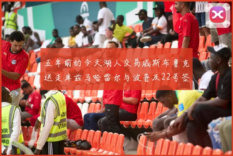 五年前的今天湖人交易威斯布鲁克送走库兹马哈雷尔与波普及22号签